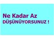 Ne kadar az düşünüyorsunuz !