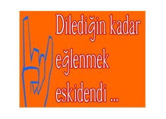 Dilediğin kadar eğlenmek eskidendi