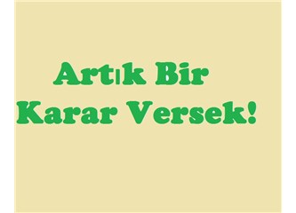 Artık bir karar versek!