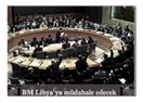 BM’den Karar Çıktı: Libya’ya Müdahale