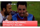 Volkan Şen’e yüklenmenin ayıbı... (Futbolcu ağlamaz, siyasetçi ağlar!..)