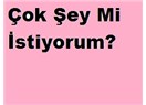 Çok şey mi istiyorum acaba?