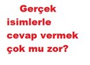 Gerçek isimlerle cevap vermek çok mu zor?