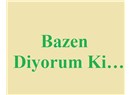 Bazen diyorum ki…