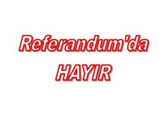 Referandumda neden “HAYIR” oyu kullanmalıyız
