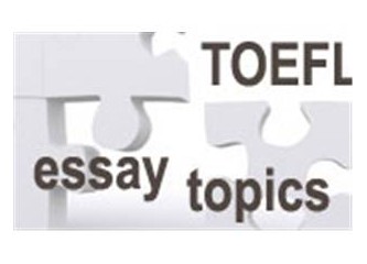 TOEFL testinde çıkmış olan tüm essay (Kompozisyon) konuları