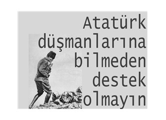 Atatürk düşmanlarına bilmeden destek olmayın
