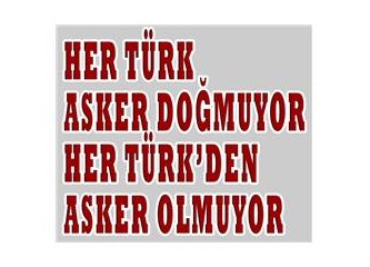 Her Türk asker doğmuyor, her Türk'den asker olmuyor...
