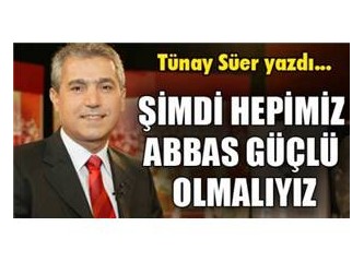 Şimdi hepimiz Abbas Güçlü olmalıyız .