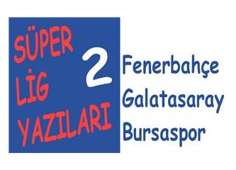 Süper lig yazıları 2: Fenerbahçe, Galatasaray, Bursaspor