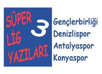 Süper Lig Yazıları 3: Gençlerbirliği, Denizlispor, Antalyaspor, Konyaspor