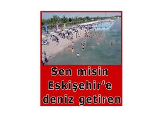 Sen misin Eskişehir'e deniz getiren...