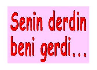 Senin derdin, beni gerdi...