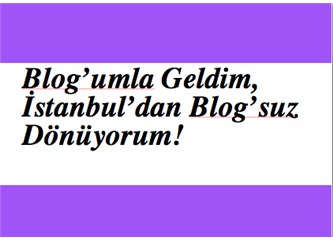 Blog’umla Geldim, İstanbul’dan  Blog'suz Dönüyorum!