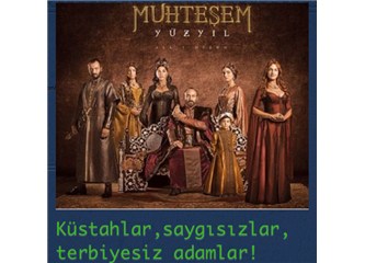 MUHTEŞEM YÜZYIL'a muhteşem eleştiri (Küstahlar, saygısızlar, terbiyesiz adamlar!)