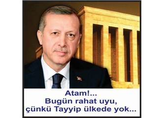 Atam!... Rahat uyu, Tayyip yok…