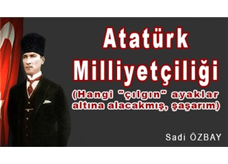 Atatürk Milliyetçiliği (Hangi "çılgın" ayaklar altına alacakmış, şaşarım)