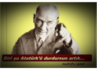 Biri şu Atatürk’ü durdursun artık…