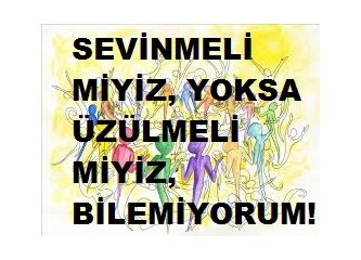 Sevinmeli miyiz yoksa korkmalı mıyız, bilemiyorum!