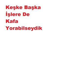 Keşke başka işlere de kafa yorabilseydik!..