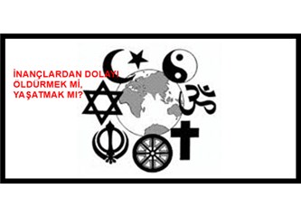 İnançlardan dolayı öldürmek mi, yaşatmak mı?