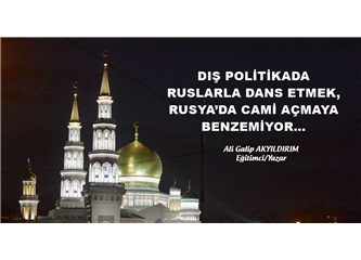 Dış politikada Ruslarla dans etmek, Rusya’da cami açmaya benzemiyor…