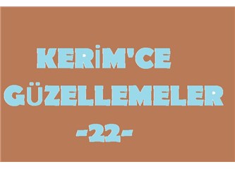 Kerim’ce güzellemeler -22–