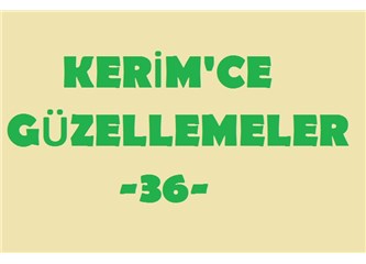 Kerim’ce güzellemeler -36–