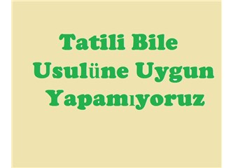 Tatili bile usulüne uygun yapamıyoruz