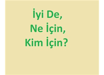İyi de, ne İçin, kim için?
