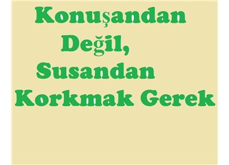 Konuşandan değil, susandan korkmak gerek