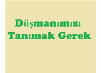 Düşmanımızı tanımak gerek