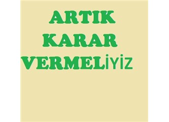 Artık Karar Vermeliyiz